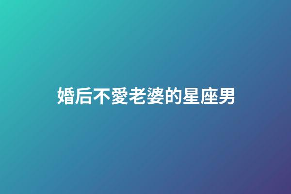 婚后不愛老婆的星座男-第1張-星座運勢-玄機派