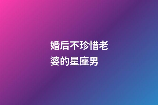 婚后不珍惜老婆的星座男-第1張-星座運(yùn)勢(shì)-玄機(jī)派