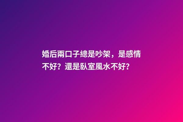 婚后兩口子總是吵架，是感情不好？還是臥室風水不好？