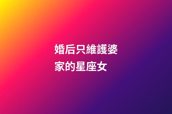 婚后只維護婆家的星座女-第1張-星座運勢-玄機派