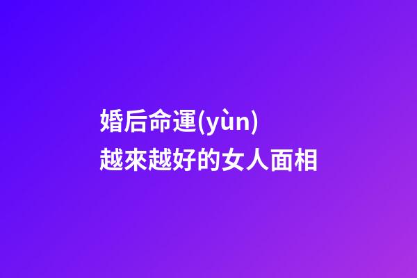 婚后命運(yùn)越來越好的女人面相