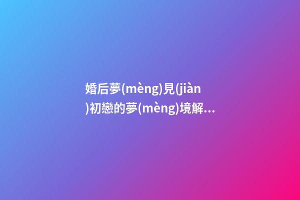 婚后夢(mèng)見(jiàn)初戀的夢(mèng)境解析
