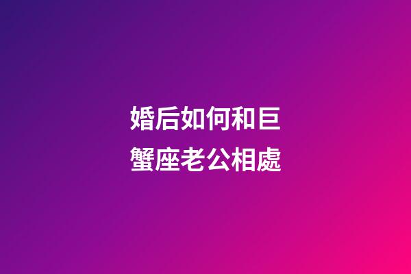 婚后如何和巨蟹座老公相處-第1張-星座運(yùn)勢-玄機(jī)派