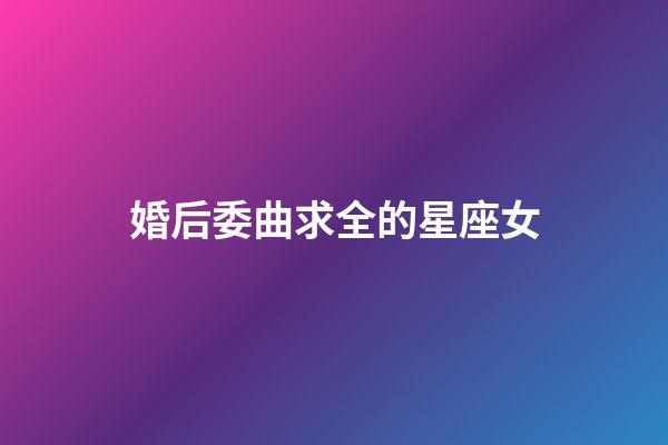 婚后委曲求全的星座女-第1張-星座運(yùn)勢(shì)-玄機(jī)派