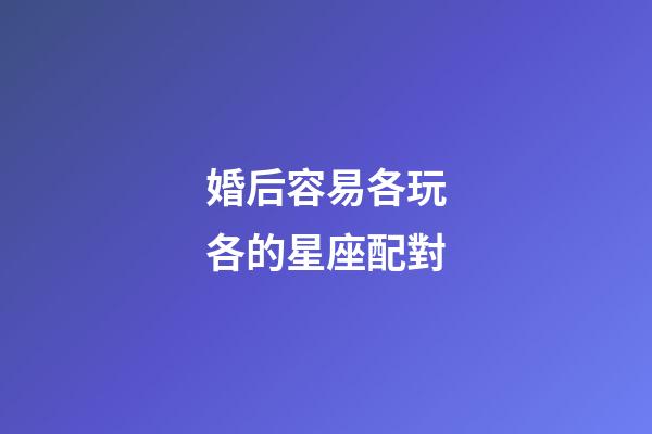 婚后容易各玩各的星座配對-第1張-星座運勢-玄機派