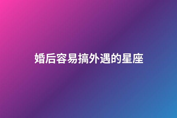 婚后容易搞外遇的星座