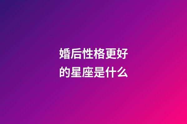 婚后性格更好的星座是什么-第1張-星座運勢-玄機派
