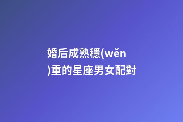 婚后成熟穩(wěn)重的星座男女配對-第1張-星座運(yùn)勢-玄機(jī)派