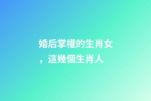 婚后掌權的生肖女，這幾個生肖人-第1張-觀點-玄機派
