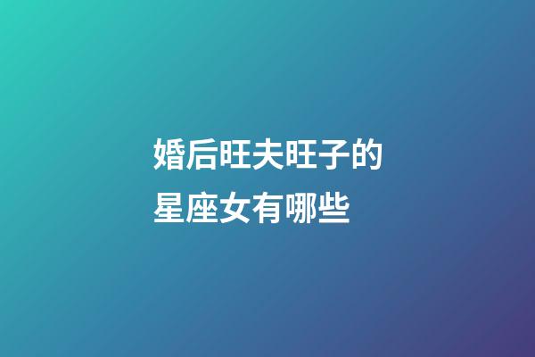 婚后旺夫旺子的星座女有哪些-第1張-星座運勢-玄機派