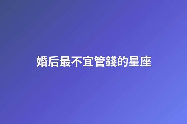 婚后最不宜管錢的星座-第1張-星座運(yùn)勢-玄機(jī)派