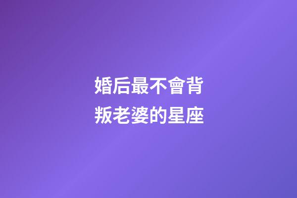 婚后最不會背叛老婆的星座-第1張-星座運勢-玄機派