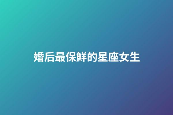 婚后最保鮮的星座女生-第1張-星座運(yùn)勢-玄機(jī)派