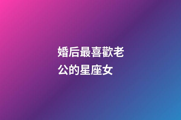 婚后最喜歡老公的星座女-第1張-星座運勢-玄機派