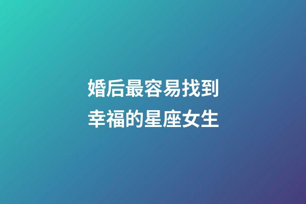 婚后最容易找到幸福的星座女生-第1張-星座運勢-玄機派