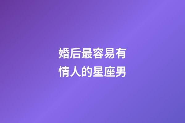 婚后最容易有情人的星座男-第1張-星座運(yùn)勢(shì)-玄機(jī)派