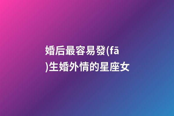 婚后最容易發(fā)生婚外情的星座女-第1張-星座運(yùn)勢-玄機(jī)派