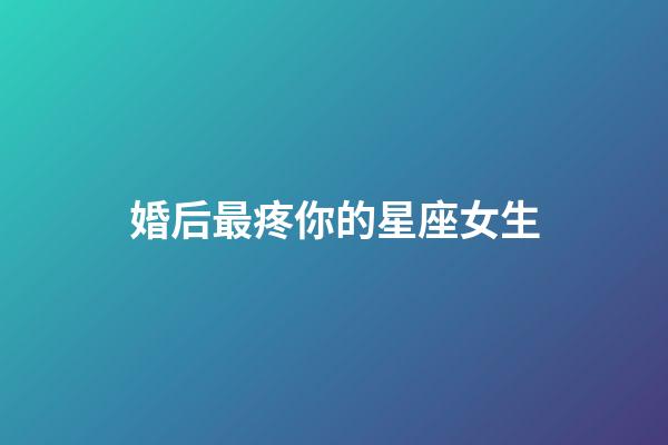 婚后最疼你的星座女生-第1張-星座運勢-玄機派