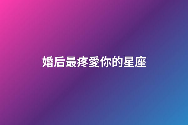 婚后最疼愛你的星座-第1張-星座運勢-玄機派