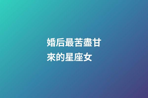 婚后最苦盡甘來的星座女-第1張-星座運勢-玄機派