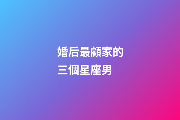 婚后最顧家的三個星座男-第1張-星座運勢-玄機派