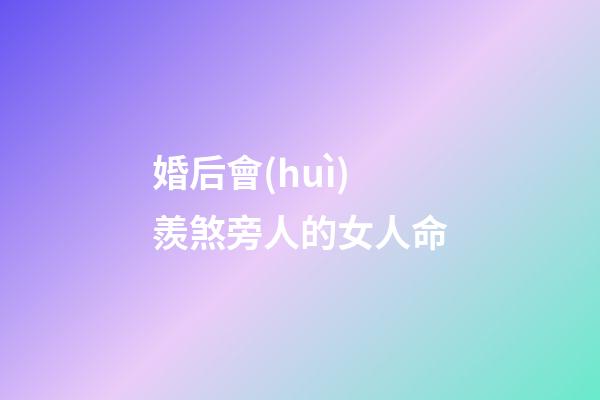 婚后會(huì)羨煞旁人的女人命