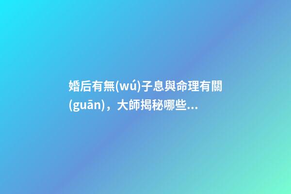 婚后有無(wú)子息與命理有關(guān)，大師揭秘哪些人的八字懷孕易流產(chǎn)