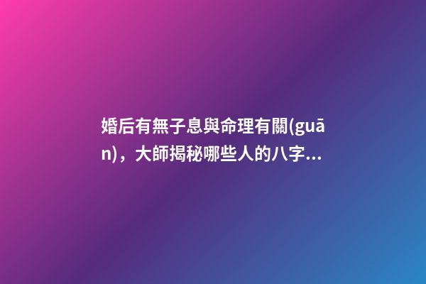 婚后有無子息與命理有關(guān)，大師揭秘哪些人的八字懷孕易流產(chǎn)