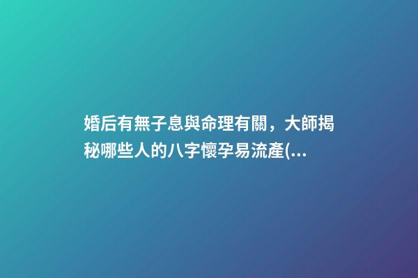 婚后有無子息與命理有關，大師揭秘哪些人的八字懷孕易流產(chǎn)