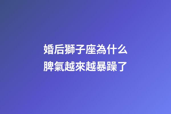 婚后獅子座為什么脾氣越來越暴躁了-第1張-星座運勢-玄機派