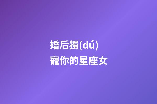 婚后獨(dú)寵你的星座女-第1張-星座運(yùn)勢(shì)-玄機(jī)派
