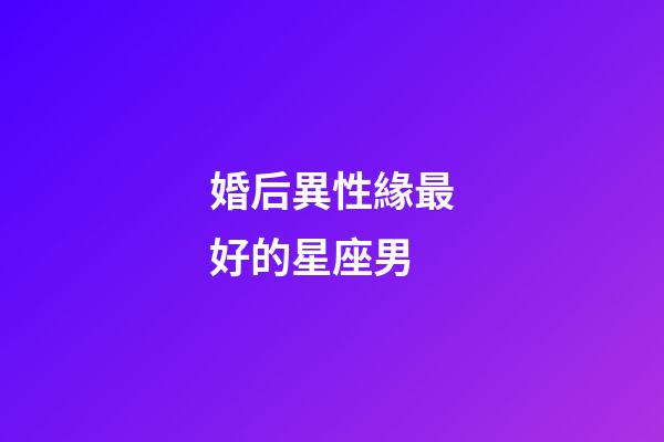 婚后異性緣最好的星座男-第1張-星座運勢-玄機派