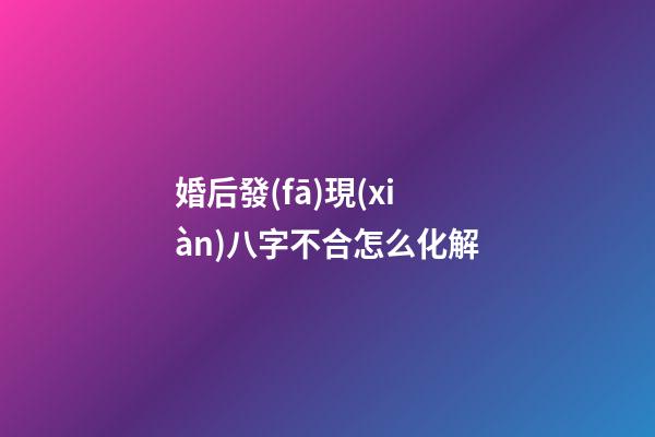 婚后發(fā)現(xiàn)八字不合怎么化解