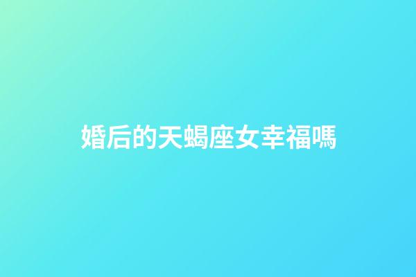婚后的天蝎座女幸福嗎-第1張-星座運勢-玄機派