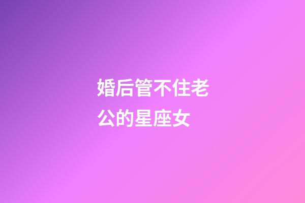 婚后管不住老公的星座女-第1張-星座運勢-玄機派