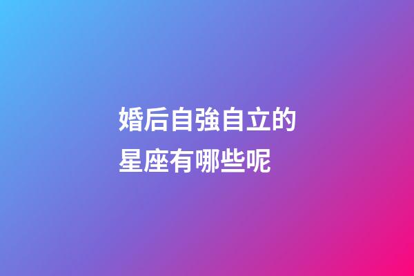婚后自強自立的星座有哪些呢-第1張-星座運勢-玄機派