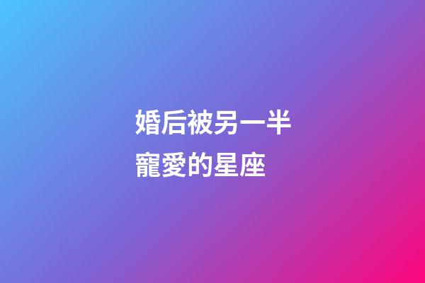 婚后被另一半寵愛的星座-第1張-星座運勢-玄機派