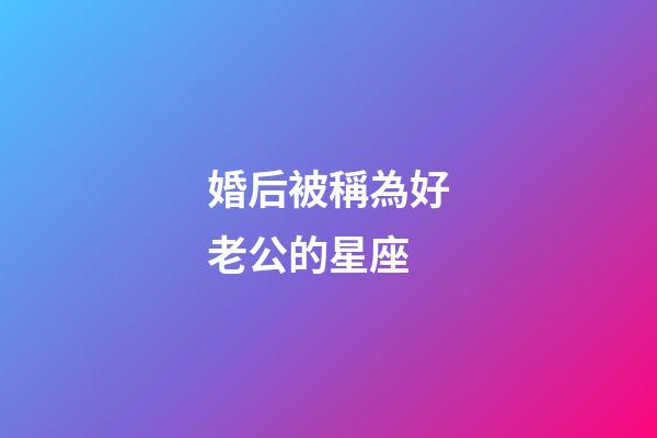 婚后被稱為好老公的星座-第1張-星座運勢-玄機派