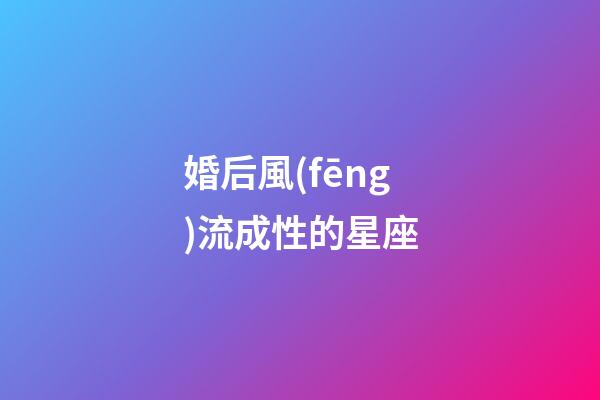 婚后風(fēng)流成性的星座-第1張-星座運勢-玄機派