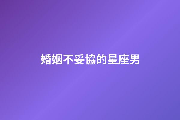 婚姻不妥協的星座男-第1張-星座運勢-玄機派