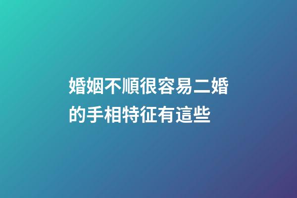 婚姻不順很容易二婚的手相特征有這些