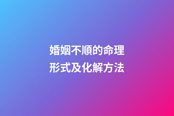 婚姻不順的命理形式及化解方法