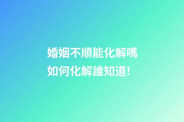 婚姻不順能化解嗎?如何化解?誰知道!
