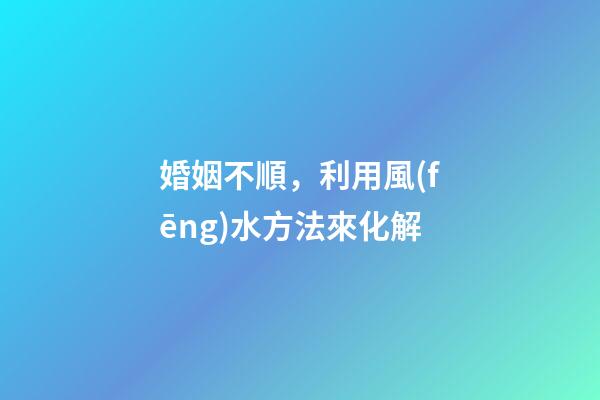 婚姻不順，利用風(fēng)水方法來化解