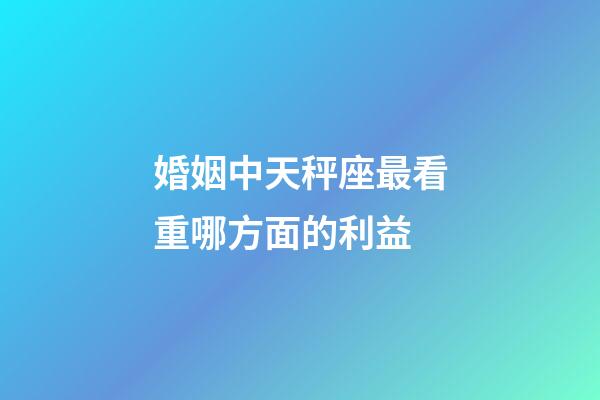 婚姻中天秤座最看重哪方面的利益-第1張-星座運勢-玄機派