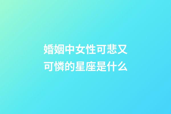 婚姻中女性可悲又可憐的星座是什么