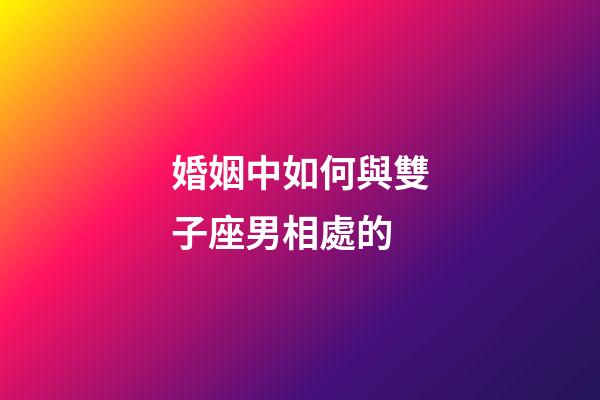 婚姻中如何與雙子座男相處的-第1張-星座運勢-玄機派
