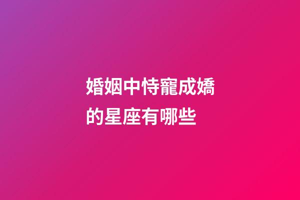 婚姻中恃寵成嬌的星座有哪些-第1張-星座運勢-玄機派