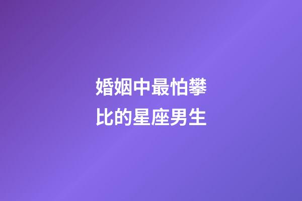 婚姻中最怕攀比的星座男生-第1張-星座運(yùn)勢-玄機(jī)派