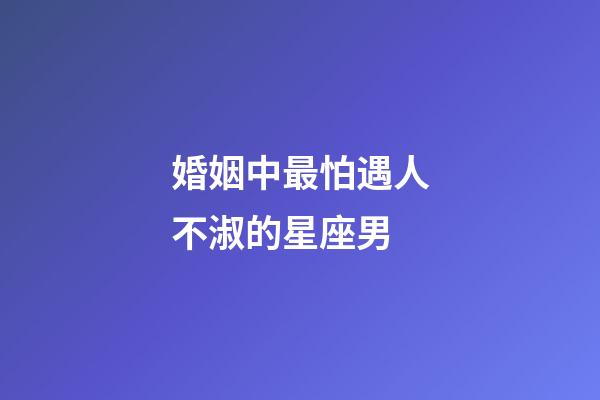 婚姻中最怕遇人不淑的星座男-第1張-星座運(yùn)勢(shì)-玄機(jī)派